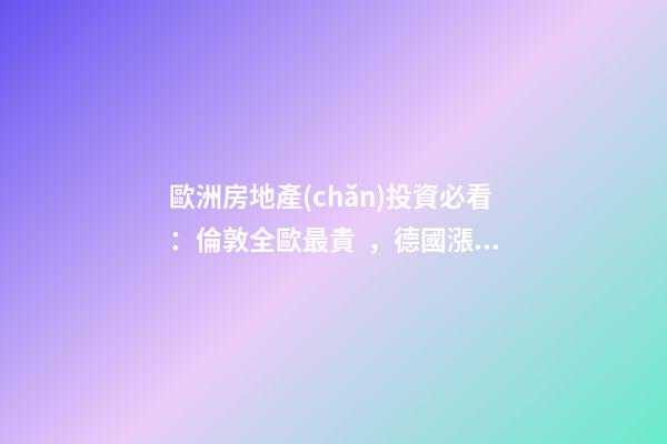 歐洲房地產(chǎn)投資必看：倫敦全歐最貴，德國漲幅最快